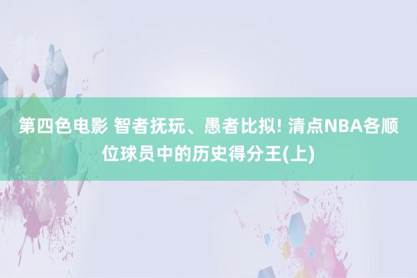 第四色电影 智者抚玩、愚者比拟! 清点NBA各顺位球员中的历史得分王(上)