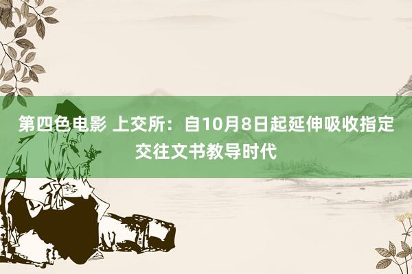 第四色电影 上交所：自10月8日起延伸吸收指定交往文书教导时代