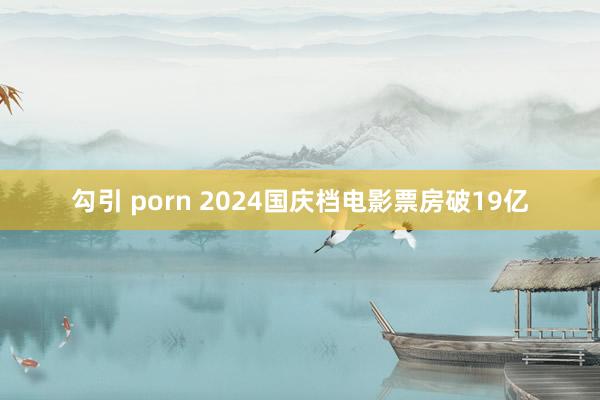 勾引 porn 2024国庆档电影票房破19亿