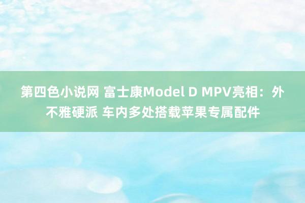 第四色小说网 富士康Model D MPV亮相：外不雅硬派 车内多处搭载苹果专属配件