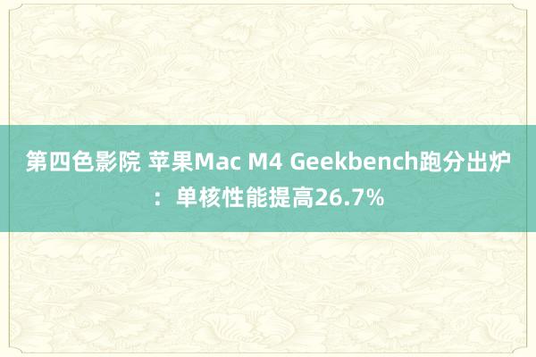 第四色影院 苹果Mac M4 Geekbench跑分出炉：单核性能提高26.7%