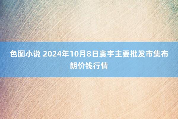 色图小说 2024年10月8日寰宇主要批发市集布朗价钱行情