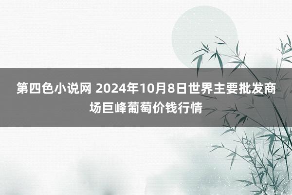 第四色小说网 2024年10月8日世界主要批发商场巨峰葡萄价钱行情