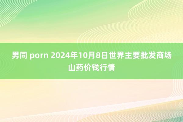 男同 porn 2024年10月8日世界主要批发商场山药价钱行情