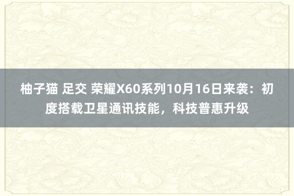 柚子猫 足交 荣耀X60系列10月16日来袭：初度搭载卫星通讯技能，科技普惠升级