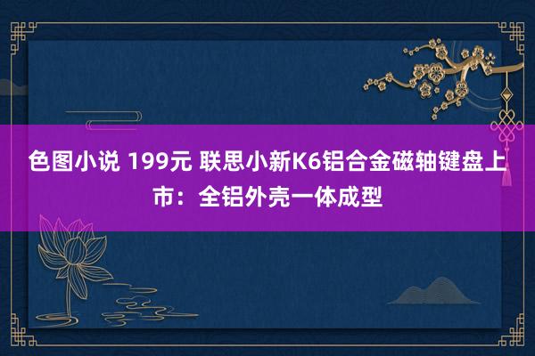 色图小说 199元 联思小新K6铝合金磁轴键盘上市：全铝外壳一体成型