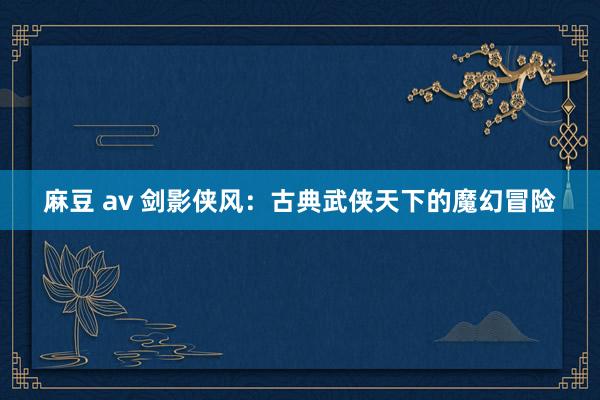 麻豆 av 剑影侠风：古典武侠天下的魔幻冒险