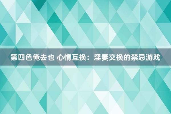 第四色俺去也 心情互换：淫妻交换的禁忌游戏