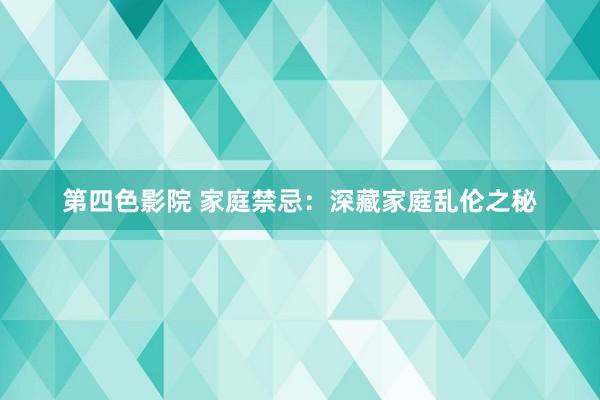 第四色影院 家庭禁忌：深藏家庭乱伦之秘