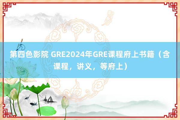 第四色影院 GRE2024年GRE课程府上书籍（含课程，讲义，等府上）