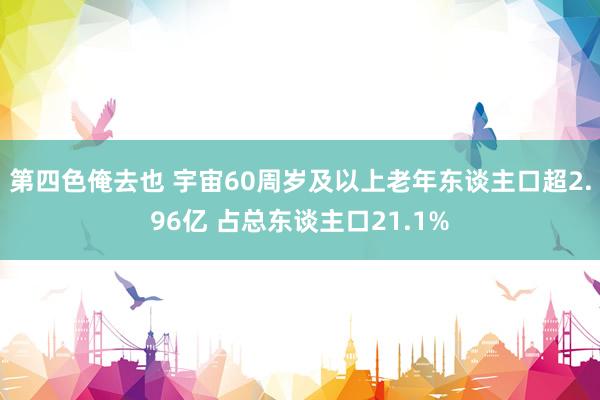 第四色俺去也 宇宙60周岁及以上老年东谈主口超2.96亿 占总东谈主口21.1%