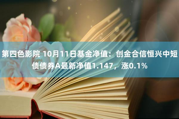 第四色影院 10月11日基金净值：创金合信恒兴中短债债券A最新净值1.147，涨0.1%