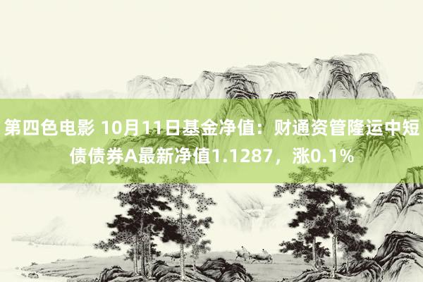 第四色电影 10月11日基金净值：财通资管隆运中短债债券A最新净值1.1287，涨0.1%