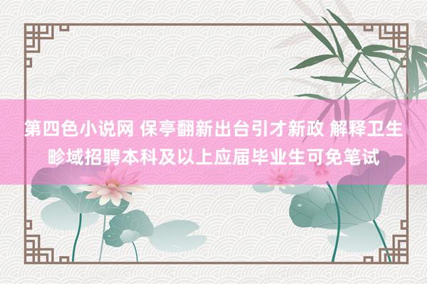 第四色小说网 保亭翻新出台引才新政 解释卫生畛域招聘本科及以上应届毕业生可免笔试