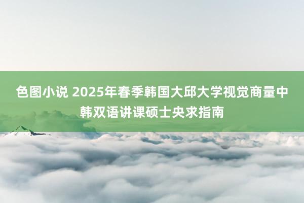 色图小说 2025年春季韩国大邱大学视觉商量中韩双语讲课硕士央求指南