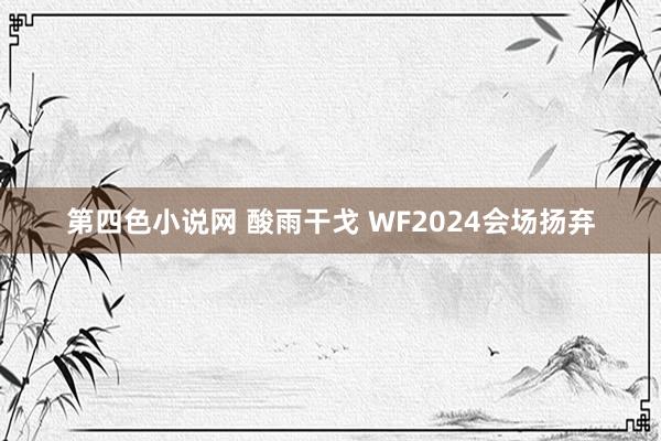 第四色小说网 酸雨干戈 WF2024会场扬弃