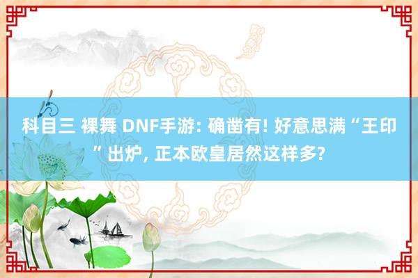 科目三 裸舞 DNF手游: 确凿有! 好意思满“王印”出炉， 正本欧皇居然这样多?