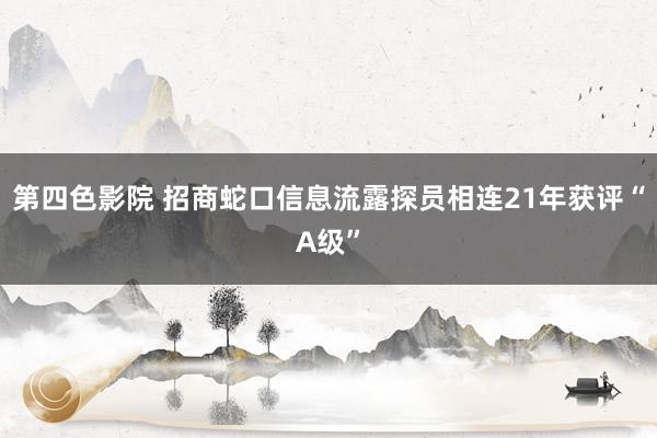 第四色影院 招商蛇口信息流露探员相连21年获评“A级”