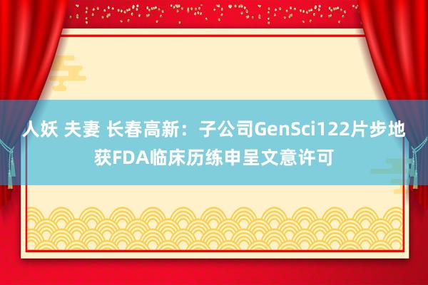 人妖 夫妻 长春高新：子公司GenSci122片步地获FDA临床历练申呈文意许可