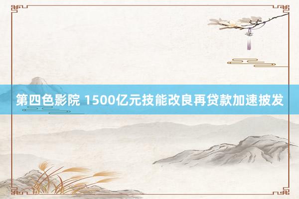 第四色影院 1500亿元技能改良再贷款加速披发