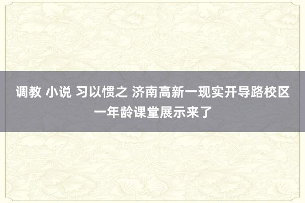 调教 小说 习以惯之 济南高新一现实开导路校区一年龄课堂展示来了