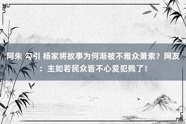 阿朱 勾引 杨家将故事为何渐被不雅众萧索？网友：主如若民众皆不心爱犯贱了！