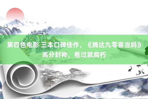 第四色电影 三本口碑佳作，《腾达九零喜当妈》高分封神，看过就腐朽