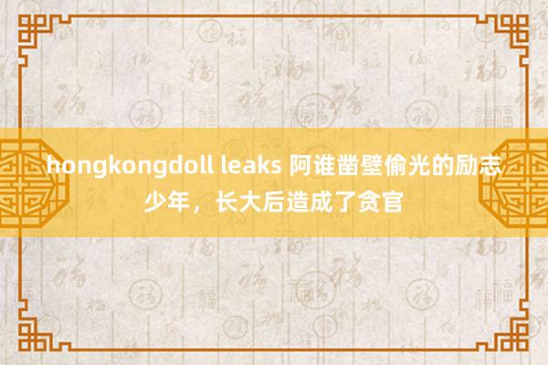 hongkongdoll leaks 阿谁凿壁偷光的励志少年，长大后造成了贪官