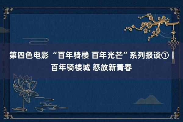 第四色电影 “百年骑楼 百年光芒”系列报谈①丨百年骑楼城 怒放新青春