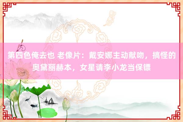 第四色俺去也 老像片：戴安娜主动献吻，搞怪的奥黛丽赫本，女星请李小龙当保镖