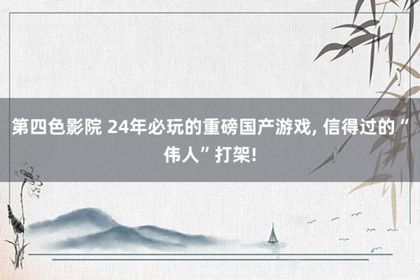 第四色影院 24年必玩的重磅国产游戏， 信得过的“伟人”打架!