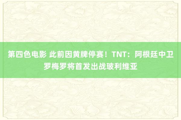 第四色电影 此前因黄牌停赛！TNT：阿根廷中卫罗梅罗将首发出战玻利维亚