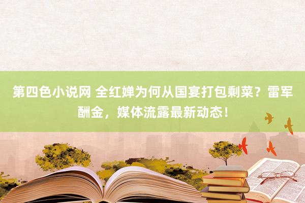 第四色小说网 全红婵为何从国宴打包剩菜？雷军酬金，媒体流露最新动态！