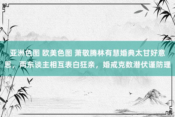 亚洲色图 欧美色图 萧敬腾林有慧婚典太甘好意思，两东谈主相互表白狂亲，婚戒克数潜伏谨防理