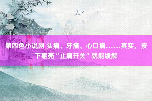 第四色小说网 头痛、牙痛、心口痛……其实，按下躯壳“止痛开关”就能缓解