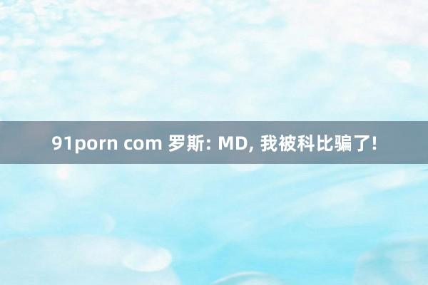 91porn com 罗斯: MD， 我被科比骗了!