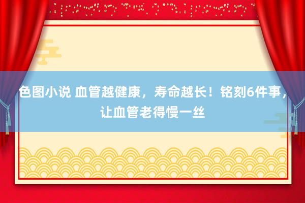 色图小说 血管越健康，寿命越长！铭刻6件事，让血管老得慢一丝