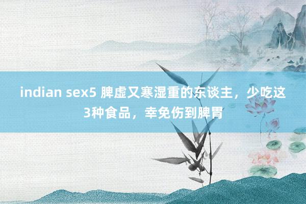 indian sex5 脾虚又寒湿重的东谈主，少吃这3种食品，幸免伤到脾胃