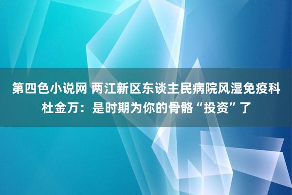 第四色小说网 两江新区东谈主民病院风湿免疫科杜金万：是时期为你的骨骼“投资”了