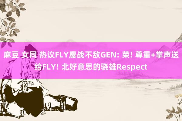 麻豆 女同 热议FLY鏖战不敌GEN: 荣! 尊重+掌声送给FLY! 北好意思的骁雄Respect