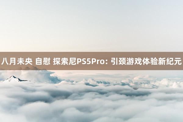 八月未央 自慰 探索尼PS5Pro: 引颈游戏体验新纪元