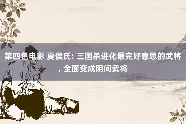 第四色电影 夏侯氏: 三国杀进化最完好意思的武将， 全面变成阴间武将