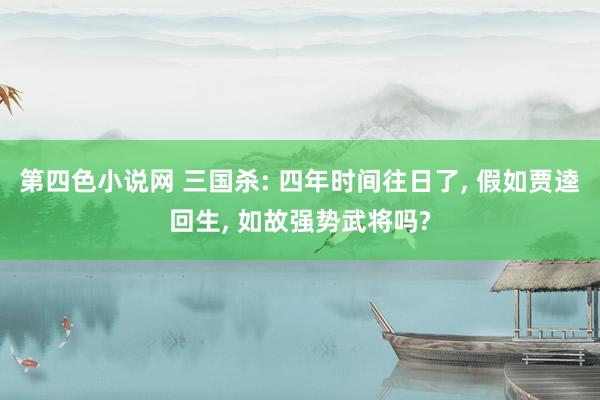 第四色小说网 三国杀: 四年时间往日了， 假如贾逵回生， 如故强势武将吗?