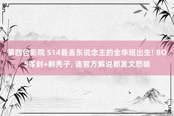 第四色影院 S14最丢东说念主的全华班出生! BO5零封+剃秃子， 连官方解说都发文怒喷