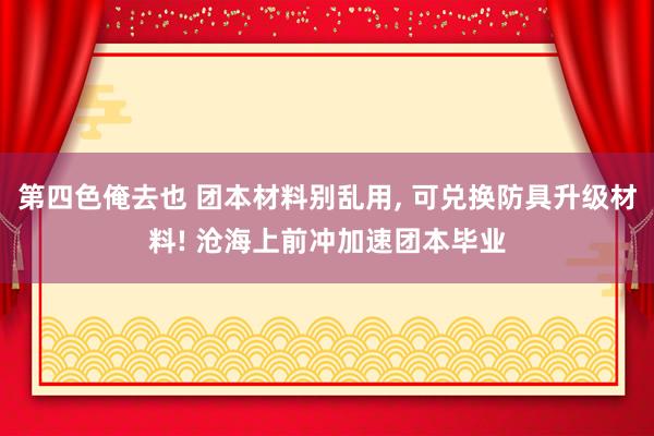 第四色俺去也 团本材料别乱用， 可兑换防具升级材料! 沧海上前冲加速团本毕业