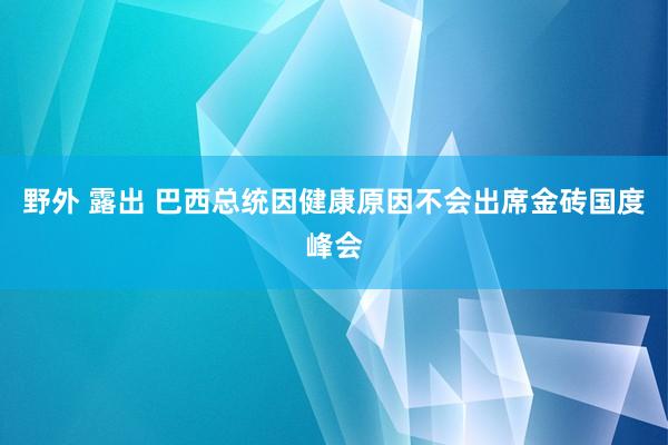 野外 露出 巴西总统因健康原因不会出席金砖国度峰会