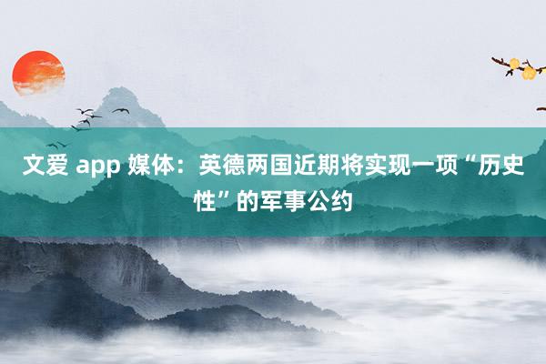 文爱 app 媒体：英德两国近期将实现一项“历史性”的军事公约