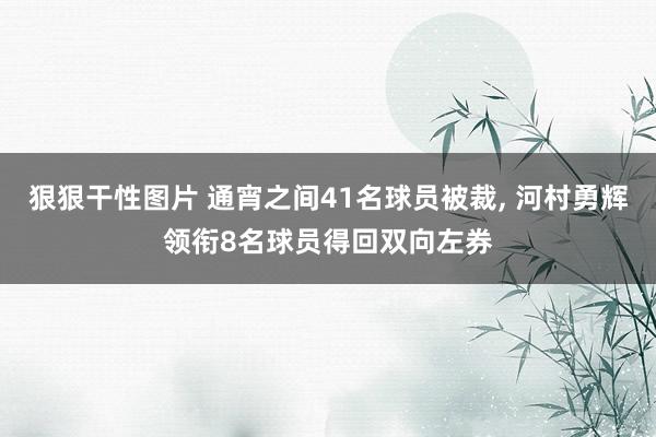 狠狠干性图片 通宵之间41名球员被裁， 河村勇辉领衔8名球员得回双向左券