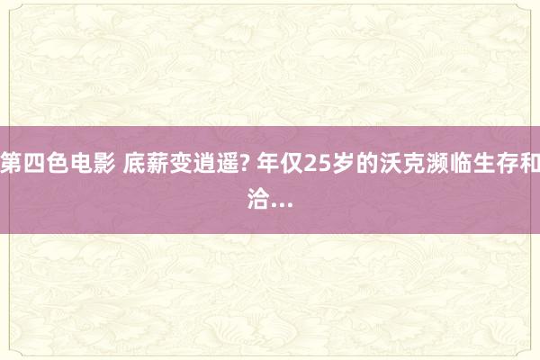 第四色电影 底薪变逍遥? 年仅25岁的沃克濒临生存和洽...