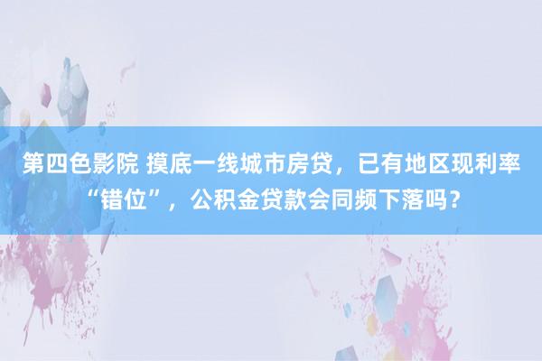 第四色影院 摸底一线城市房贷，已有地区现利率“错位”，公积金贷款会同频下落吗？